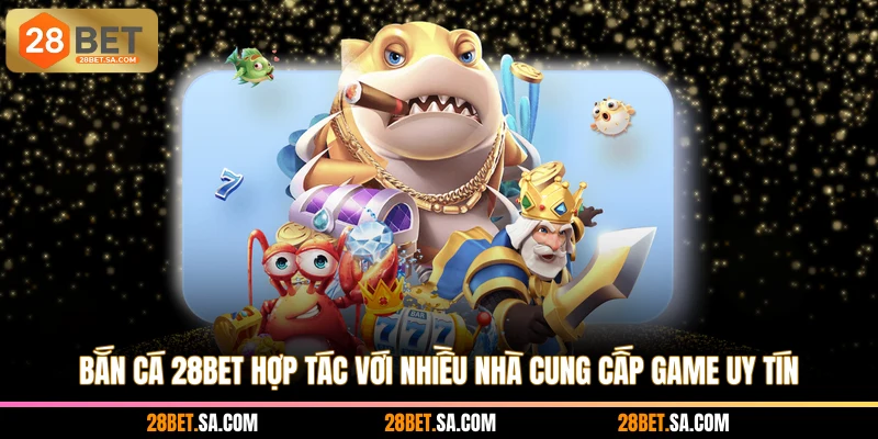 Bắn cá 28BET hợp tác với nhiều nhà cung cấp game uy tín
