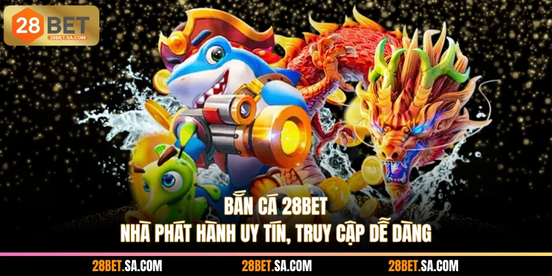 Bắn Cá 28BET - Nhà Phát Hành Uy Tín, Truy Cập Dễ Dàng