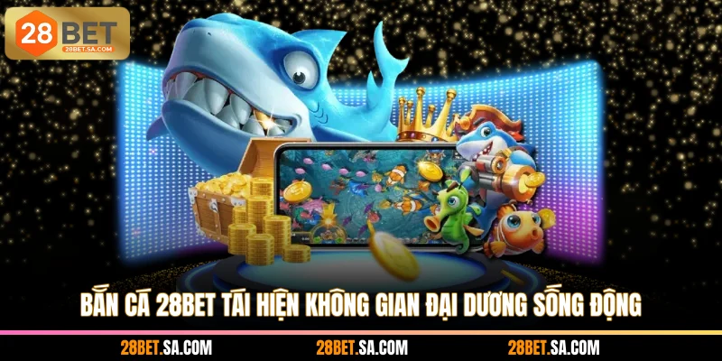 Bắn cá 28BET tái hiện không gian đại dương sống động