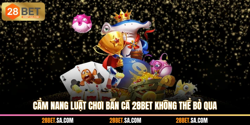 Cẩm nang luật chơi bắn cá 28BET không thể bỏ qua