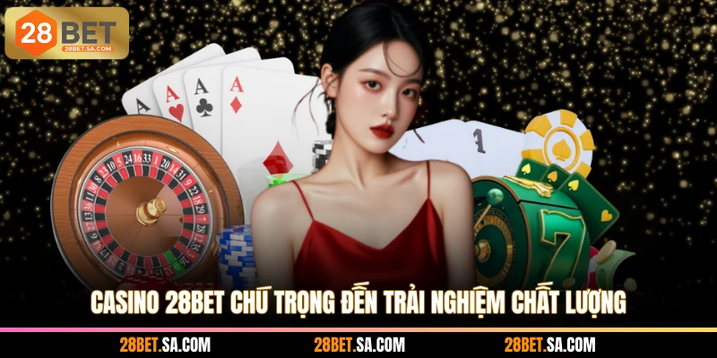Casino 28BET chú trọng đến trải nghiệm chất lượng