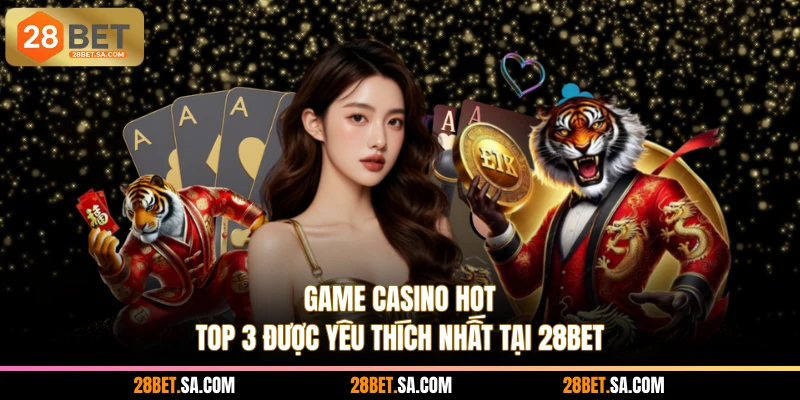 Game Casino Hot - Top 3 Được Yêu Thích Nhất Tại 28BET