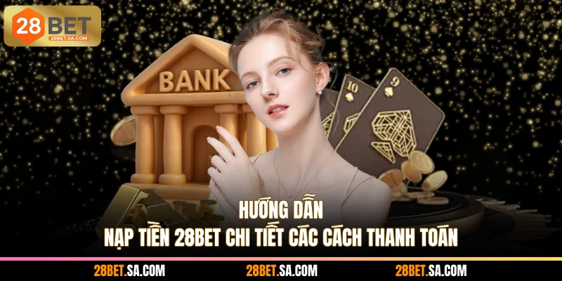 Hướng Dẫn Nạp Tiền 28BET - Chi Tiết Các Cách Thanh Toán