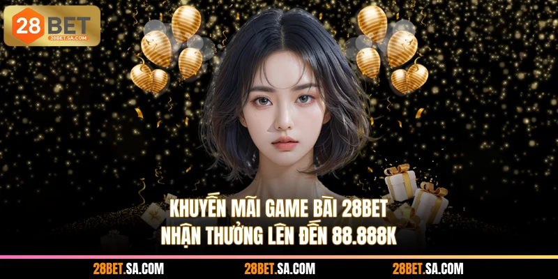 Khuyến Mãi Game Bài 28BET - Nhận Thưởng Lên Đến 88.888K